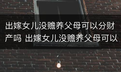 出嫁女儿没赡养父母可以分财产吗 出嫁女儿没赡养父母可以分财产吗
