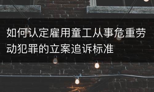 如何认定雇用童工从事危重劳动犯罪的立案追诉标准