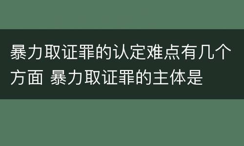 暴力取证罪的认定难点有几个方面 暴力取证罪的主体是