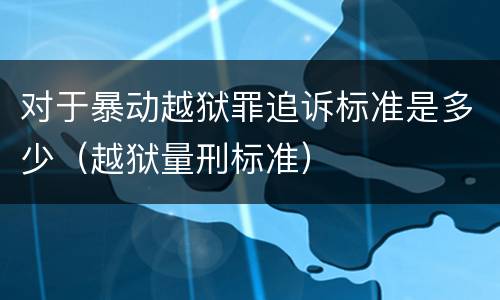 对于暴动越狱罪追诉标准是多少（越狱量刑标准）