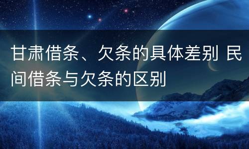 甘肃借条、欠条的具体差别 民间借条与欠条的区别