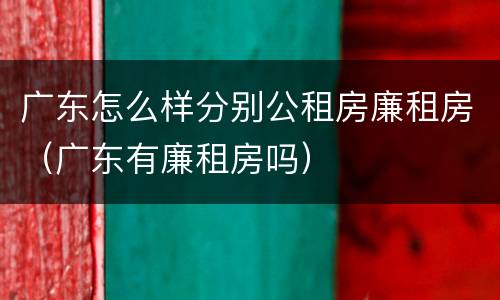 广东怎么样分别公租房廉租房（广东有廉租房吗）