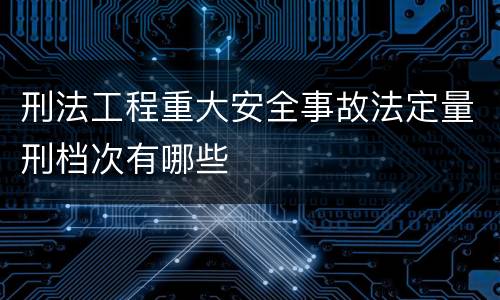 刑法工程重大安全事故法定量刑档次有哪些