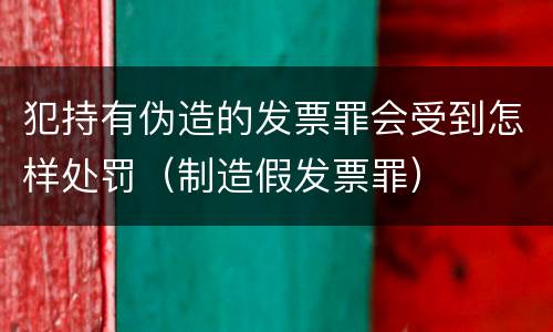 犯持有伪造的发票罪会受到怎样处罚（制造假发票罪）