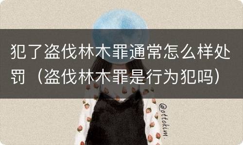 犯了盗伐林木罪通常怎么样处罚（盗伐林木罪是行为犯吗）