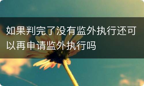 如果判完了没有监外执行还可以再申请监外执行吗