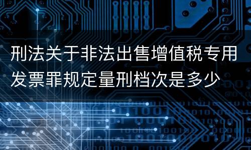 刑法关于非法出售增值税专用发票罪规定量刑档次是多少