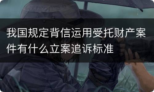 我国规定背信运用受托财产案件有什么立案追诉标准