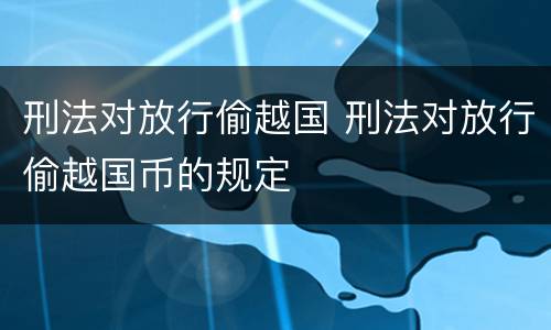 刑法对放行偷越国 刑法对放行偷越国币的规定