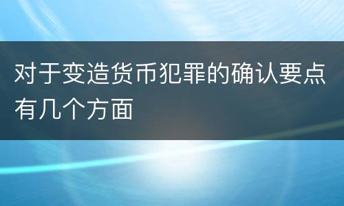 对于变造货币犯罪的确认要点有几个方面