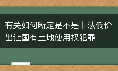 有关如何断定是不是非法低价出让国有土地使用权犯罪