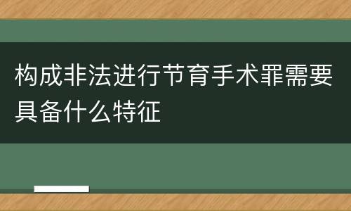 构成非法进行节育手术罪需要具备什么特征