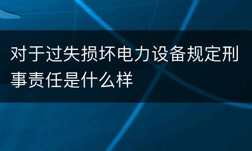 对于过失损坏电力设备规定刑事责任是什么样