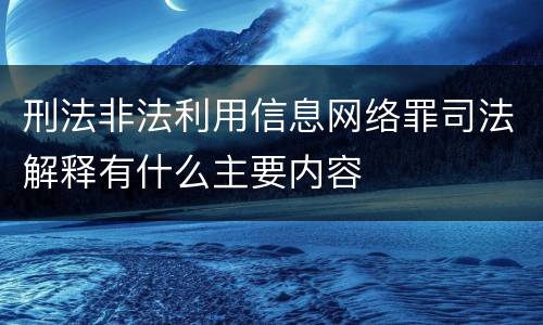 刑法非法利用信息网络罪司法解释有什么主要内容