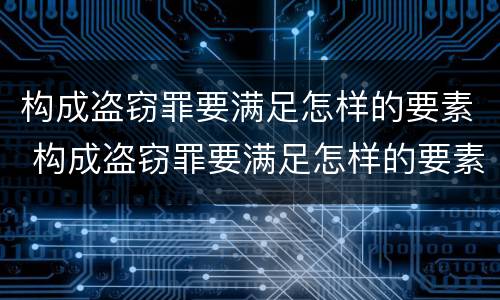 构成盗窃罪要满足怎样的要素 构成盗窃罪要满足怎样的要素条件