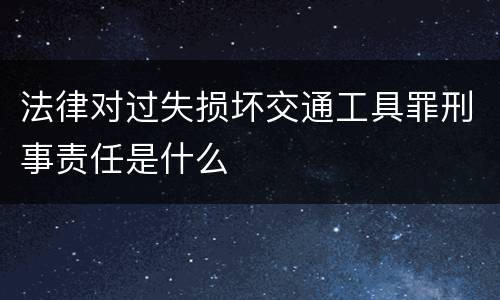 法律对过失损坏交通工具罪刑事责任是什么