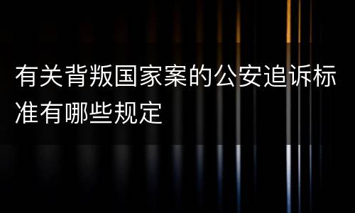 有关背叛国家案的公安追诉标准有哪些规定