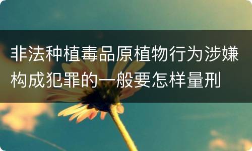 非法种植毒品原植物行为涉嫌构成犯罪的一般要怎样量刑