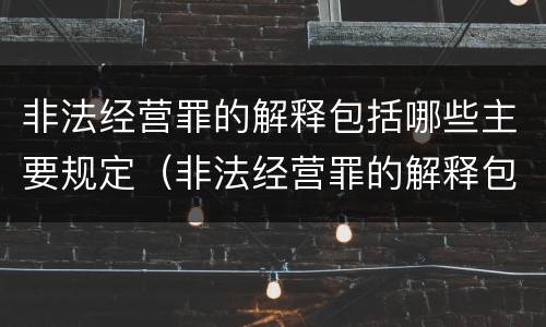 非法经营罪的解释包括哪些主要规定（非法经营罪的解释包括哪些主要规定）