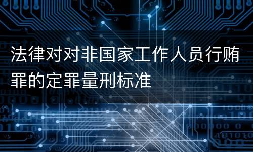 法律对对非国家工作人员行贿罪的定罪量刑标准