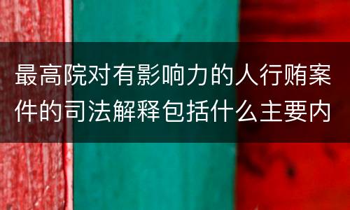最高院对有影响力的人行贿案件的司法解释包括什么主要内容
