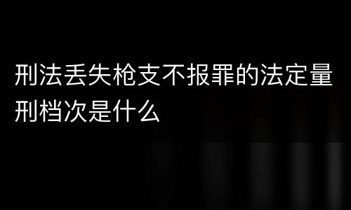 刑法丢失枪支不报罪的法定量刑档次是什么