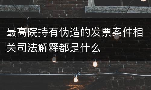 最高院持有伪造的发票案件相关司法解释都是什么
