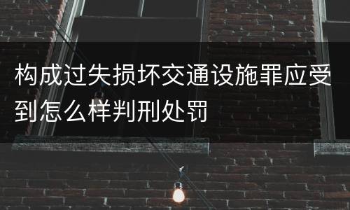 构成过失损坏交通设施罪应受到怎么样判刑处罚