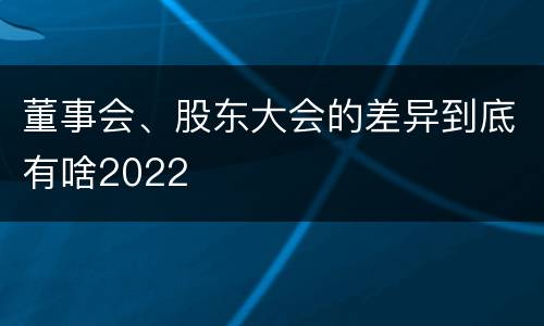 董事会、股东大会的差异到底有啥2022