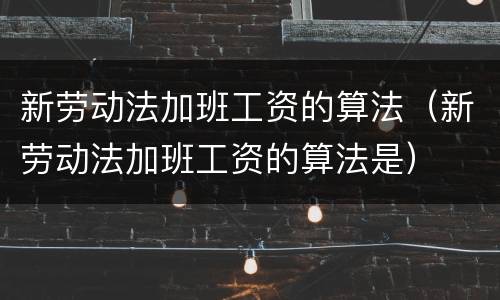 新劳动法加班工资的算法（新劳动法加班工资的算法是）
