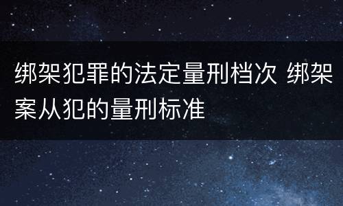 绑架犯罪的法定量刑档次 绑架案从犯的量刑标准