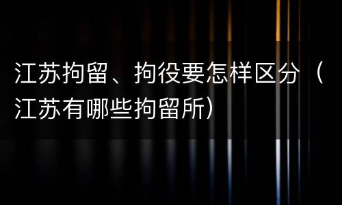 江苏拘留、拘役要怎样区分（江苏有哪些拘留所）