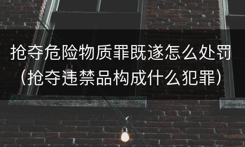 抢夺危险物质罪既遂怎么处罚（抢夺违禁品构成什么犯罪）