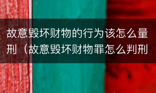 故意毁坏财物的行为该怎么量刑（故意毁坏财物罪怎么判刑）
