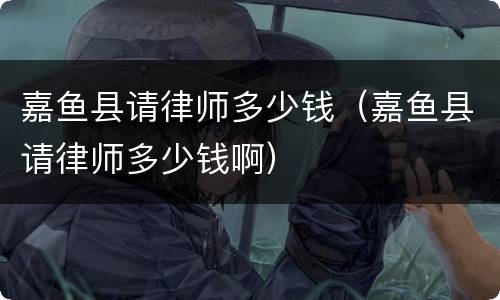 嘉鱼县请律师多少钱（嘉鱼县请律师多少钱啊）
