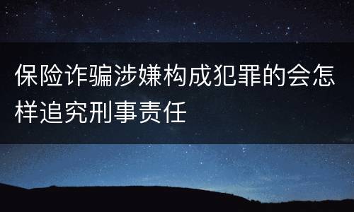 保险诈骗涉嫌构成犯罪的会怎样追究刑事责任