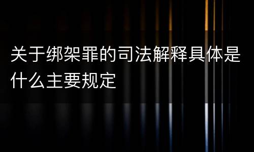 关于绑架罪的司法解释具体是什么主要规定