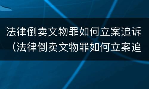 法律倒卖文物罪如何立案追诉（法律倒卖文物罪如何立案追诉的）
