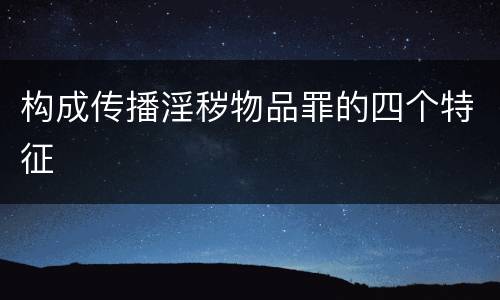 构成传播淫秽物品罪的四个特征