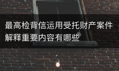 最高检背信运用受托财产案件解释重要内容有哪些