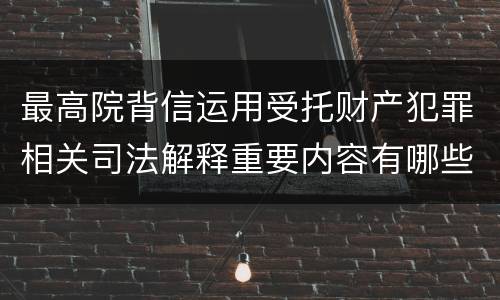 最高院背信运用受托财产犯罪相关司法解释重要内容有哪些
