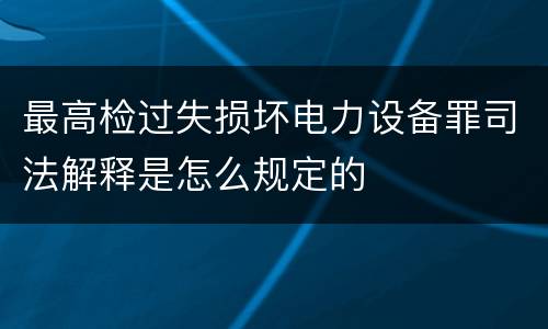 最高检过失损坏电力设备罪司法解释是怎么规定的