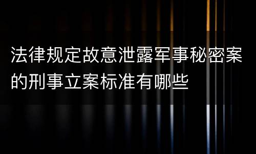 法律规定故意泄露军事秘密案的刑事立案标准有哪些