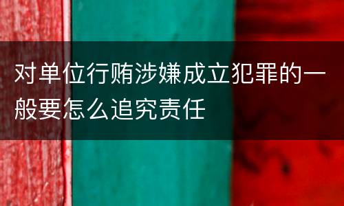 对单位行贿涉嫌成立犯罪的一般要怎么追究责任