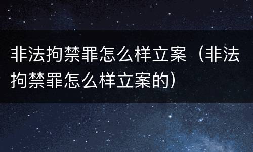 非法拘禁罪怎么样立案（非法拘禁罪怎么样立案的）