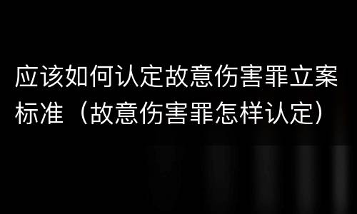应该如何认定故意伤害罪立案标准（故意伤害罪怎样认定）