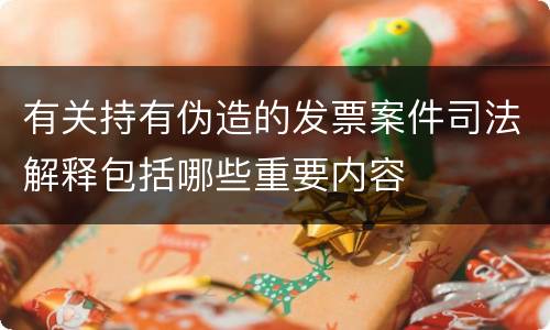 有关持有伪造的发票案件司法解释包括哪些重要内容
