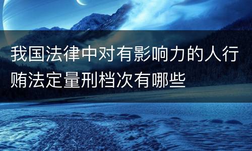 我国法律中对有影响力的人行贿法定量刑档次有哪些