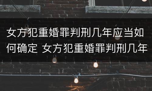 女方犯重婚罪判刑几年应当如何确定 女方犯重婚罪判刑几年应当如何确定案件