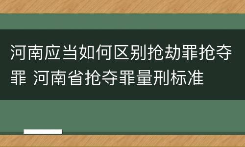 河南应当如何区别抢劫罪抢夺罪 河南省抢夺罪量刑标准